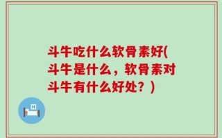 斗牛吃什么软骨素好(斗牛是什么，软骨素对斗牛有什么好处？)