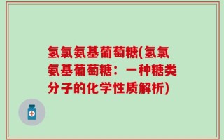 氢氯氨基葡萄糖(氢氯氨基葡萄糖：一种糖类分子的化学性质解析)