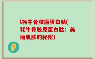 l牦牛骨胶原蛋白肽(牦牛骨胶原蛋白肽：美丽肌肤的秘密)