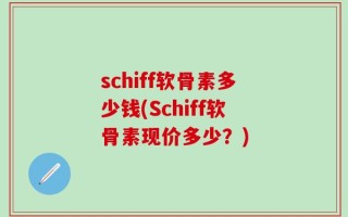 schiff软骨素多少钱(Schiff软骨素现价多少？)