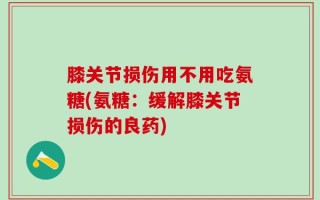 膝关节损伤用不用吃氨糖(氨糖：缓解膝关节损伤的良药)