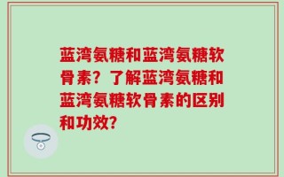 蓝湾氨糖和蓝湾氨糖软骨素？了解蓝湾氨糖和蓝湾氨糖软骨素的区别和功效？