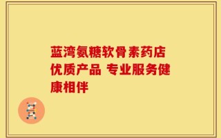 蓝湾氨糖软骨素药店 优质产品 专业服务健康相伴