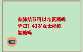 有肺结节可以吃氨糖吗孕妇？43岁女士能吃氨糖吗