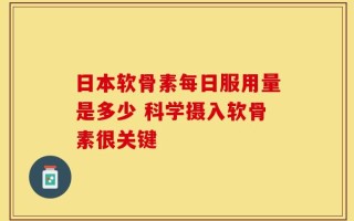 日本软骨素每日服用量是多少 科学摄入软骨素很关键
