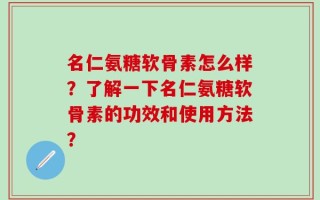 名仁氨糖软骨素怎么样？了解一下名仁氨糖软骨素的功效和使用方法？