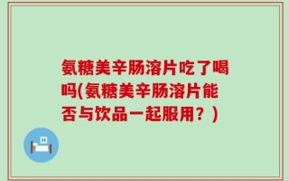 氨糖美辛肠溶片吃了喝吗(氨糖美辛肠溶片能否与饮品一起服用？)