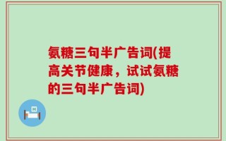 氨糖三句半广告词(提高关节健康，试试氨糖的三句半广告词)