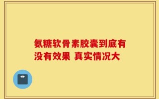 氨糖软骨素胶囊到底有没有效果 真实情况大