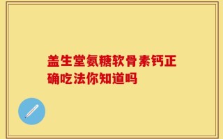 盖生堂氨糖软骨素钙正确吃法你知道吗