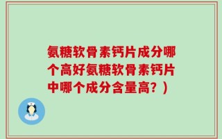 氨糖软骨素钙片成分哪个高好氨糖软骨素钙片中哪个成分含量高？)