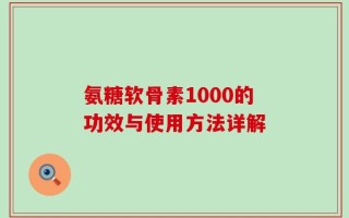 氨糖软骨素1000的功效与使用方法详解