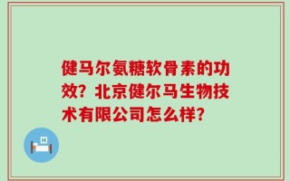 健马尔氨糖软骨素的功效？北京健尔马生物技术有限公司怎么样？
