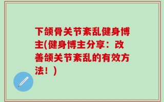 下颌骨关节紊乱健身博主(健身博主分享：改善颌关节紊乱的有效方法！)