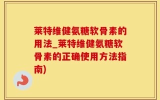莱特维健氨糖软骨素的用法_莱特维健氨糖软骨素的正确使用方法指南)