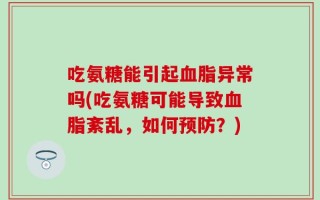 吃氨糖能引起血脂异常吗(吃氨糖可能导致血脂紊乱，如何预防？)