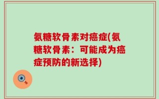 氨糖软骨素对癌症(氨糖软骨素：可能成为癌症预防的新选择)