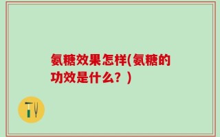 氨糖效果怎样(氨糖的功效是什么？)