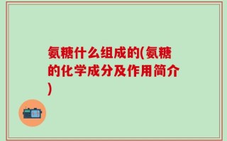 氨糖什么组成的(氨糖的化学成分及作用简介)