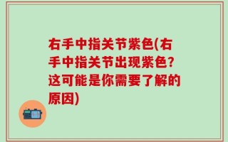 右手中指关节紫色(右手中指关节出现紫色？这可能是你需要了解的原因)
