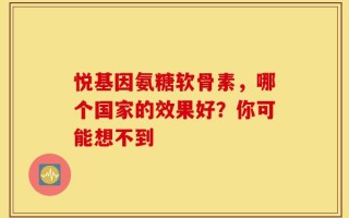 悦基因氨糖软骨素，哪个国家的效果好？你可能想不到