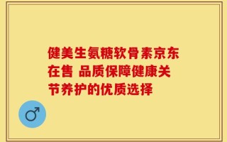 健美生氨糖软骨素京东在售 品质保障健康关节养护的优质选择