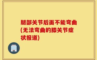 腿部关节后面不能弯曲(无法弯曲的膝关节症状报道)
