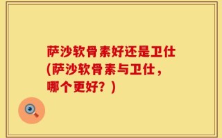萨沙软骨素好还是卫仕(萨沙软骨素与卫仕，哪个更好？)