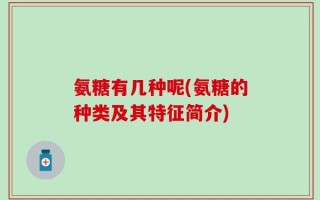 氨糖有几种呢(氨糖的种类及其特征简介)