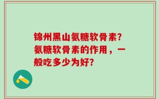 锦州黑山氨糖软骨素？氨糖软骨素的作用，一般吃多少为好？