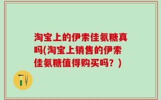 淘宝上的伊索佳氨糖真吗(淘宝上销售的伊索佳氨糖值得购买吗？)