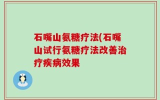 石嘴山氨糖疗法(石嘴山试行氨糖疗法改善治疗疾病效果