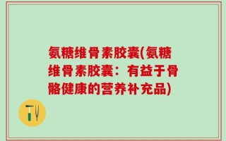 氨糖维骨素胶囊(氨糖维骨素胶囊：有益于骨骼健康的营养补充品)