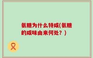 氨糖为什么特咸(氨糖的咸味由来何处？)