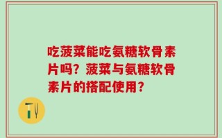 吃菠菜能吃氨糖软骨素片吗？菠菜与氨糖软骨素片的搭配使用？