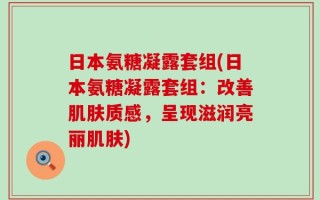 日本氨糖凝露套组(日本氨糖凝露套组：改善肌肤质感，呈现滋润亮丽肌肤)