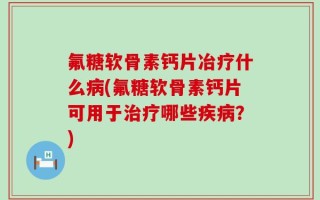 氟糖软骨素钙片冶疗什么病(氟糖软骨素钙片可用于治疗哪些疾病？)