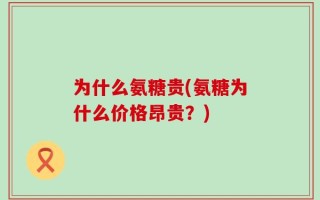 为什么氨糖贵(氨糖为什么价格昂贵？)