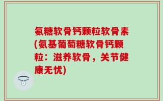 氨糖软骨钙颗粒软骨素(氨基葡萄糖软骨钙颗粒：滋养软骨，关节健康无忧)