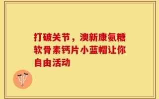 打破关节，澳新康氨糖软骨素钙片小蓝帽让你自由活动