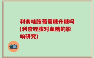 利奈唑胺葡萄糖升糖吗(利奈唑胺对血糖的影响研究)