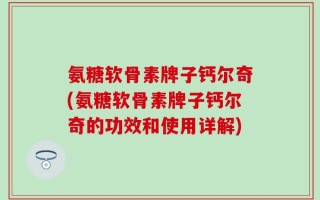 氨糖软骨素牌子钙尔奇(氨糖软骨素牌子钙尔奇的功效和使用详解)