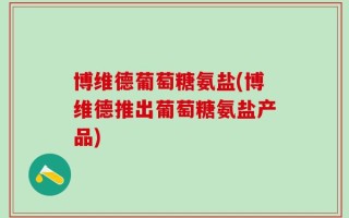 博维德葡萄糖氨盐(博维德推出葡萄糖氨盐产品)