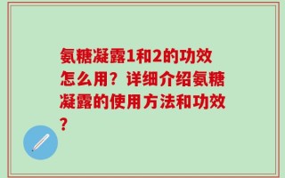 氨糖凝露1和2的功效怎么用？详细介绍氨糖凝露的使用方法和功效？