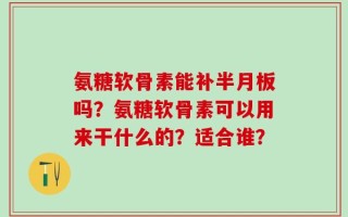氨糖软骨素能补半月板吗？氨糖软骨素可以用来干什么的？适合谁？