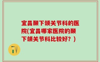 宜昌颞下颌关节科的医院(宜昌哪家医院的颞下颌关节科比较好？)