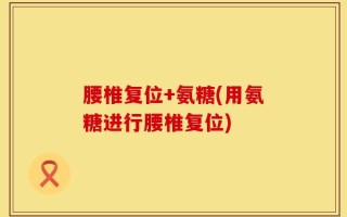 腰椎复位+氨糖(用氨糖进行腰椎复位)