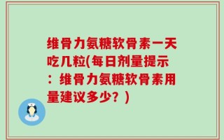 维骨力氨糖软骨素一天吃几粒(每日剂量提示：维骨力氨糖软骨素用量建议多少？)