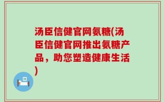 汤臣信健官网氨糖(汤臣信健官网推出氨糖产品，助您塑造健康生活)