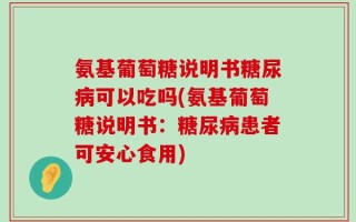 氨基葡萄糖说明书糖尿病可以吃吗(氨基葡萄糖说明书：糖尿病患者可安心食用)